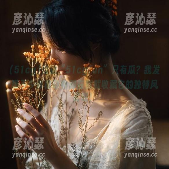 谁说“51cgfun”只有瓜？我发现不少脊椎动物都在默默收藏它的独特风姿呢！