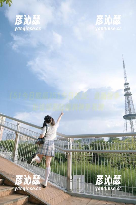 51今日吃瓜：最新纷争，街坊邻居的爆料神乎其神