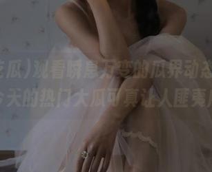 观看瞬息万变的瓜界动态，51吃瓜今天的热门大瓜可真让人匪夷所思。