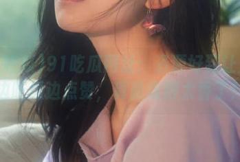 91吃瓜网址：资源好到让人想边吃瓜边点赞，真是吃得太香了！
