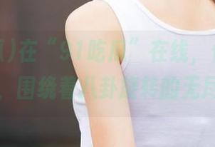 在“91吃瓜”在线，仿佛置身隔离舱，围绕着八卦旋转的无尽圆环！