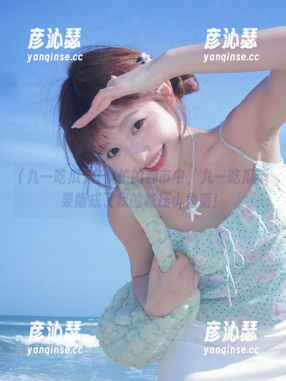 在繁忙的都市中，九一吃瓜苹果版成了我的减压小角落！