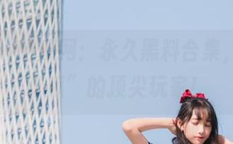 吃瓜网：永久黑料合集，争当“吃瓜”的顶尖玩家！