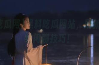 黑料吃瓜网站，刷新你的在线闲聊技巧！
