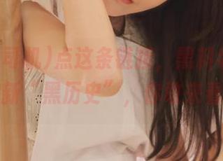 点这条链接，黑料老司机又增加新“黑历史”，你敢来看吗？